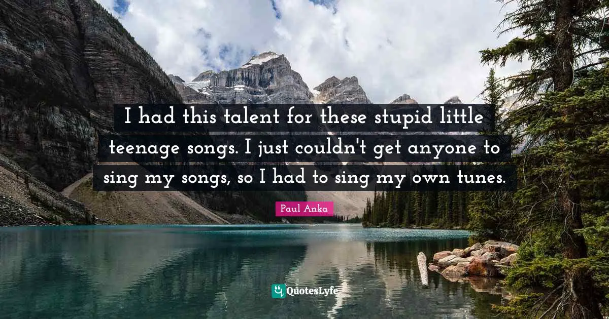 Paul Anka Quotes: "I had this talent for these stupid little teenage songs. I just couldn't get anyone to sing my songs, so I had to sing my own tunes."