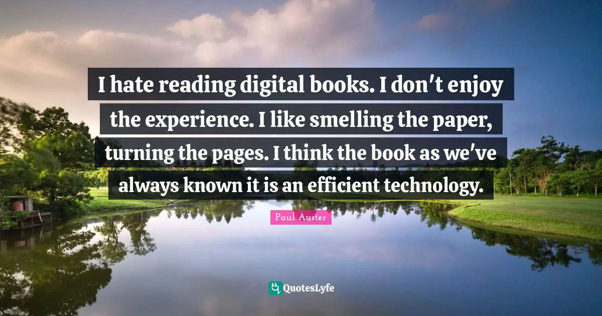 Digital Technology Quotes: "I hate reading digital books. I don't enjoy the experience. I like smelling the paper, turning the pages. I think the book as we've always known it is an efficient technology."