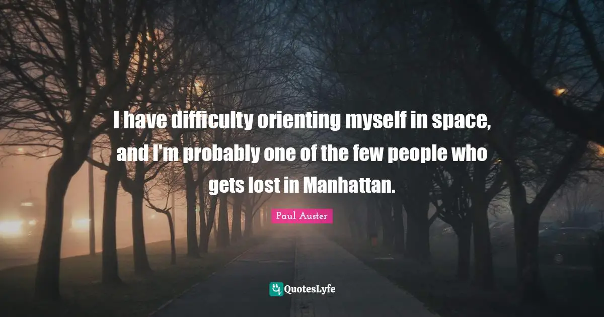 I have difficulty orienting myself in space, and I'm probably one of the few people who gets lost in Manhattan.