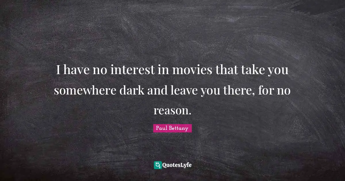 I have no interest in movies that take you somewhere dark and leave you there, for no reason.