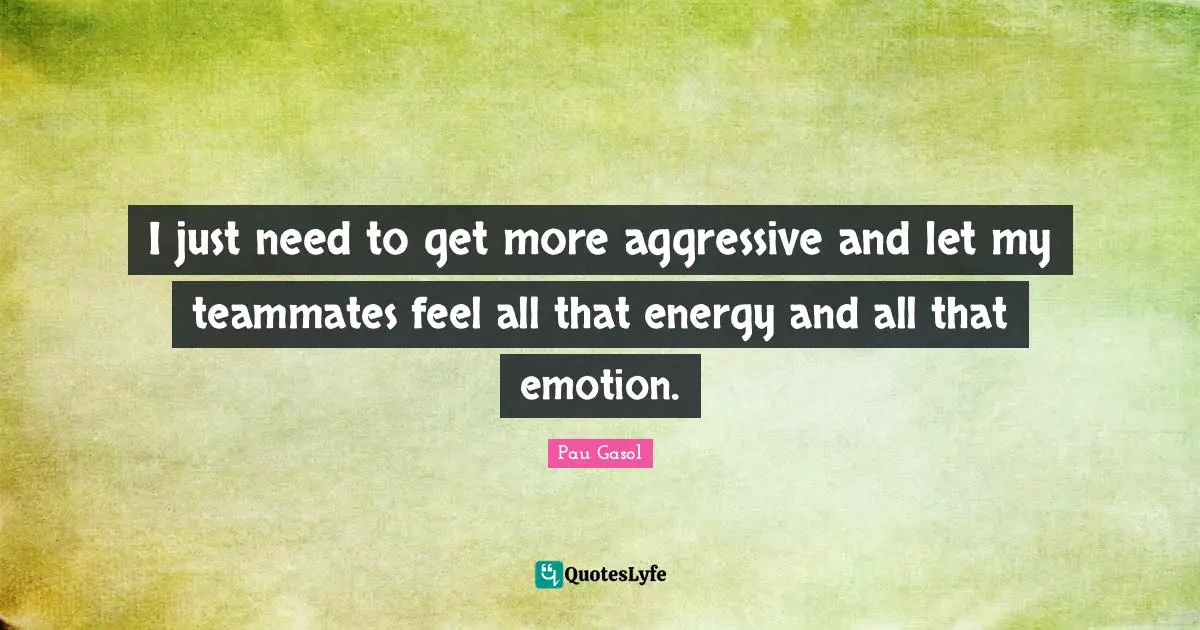 I just need to get more aggressive and let my teammates feel all that energy and all that emotion.
