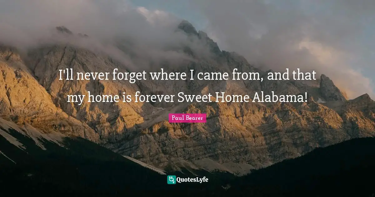 I'll never forget where I came from, and that my home is forever Sweet Home Alabama!
