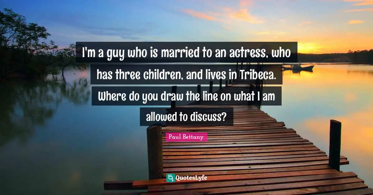I'm a guy who is married to an actress, who has three children, and lives in Tribeca. Where do you draw the line on what I am allowed to discuss?