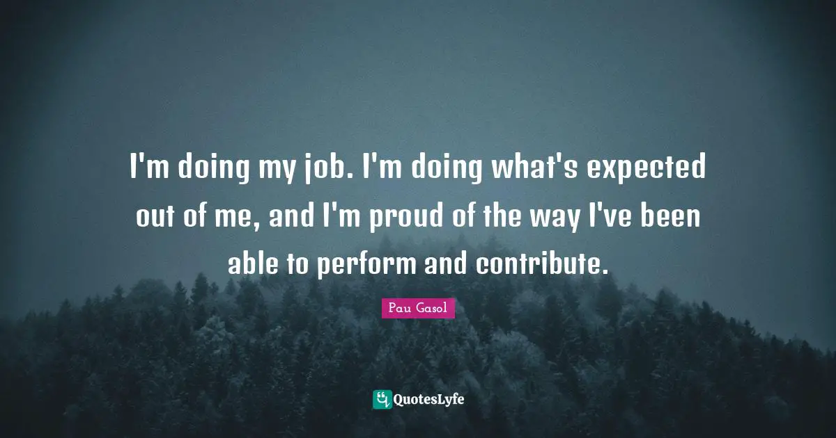 I'm doing my job. I'm doing what's expected out of me, and I'm proud of the way I've been able to perform and contribute.