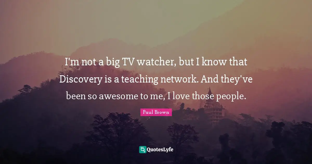 I'm not a big TV watcher, but I know that Discovery is a teaching network. And they've been so awesome to me, I love those people.