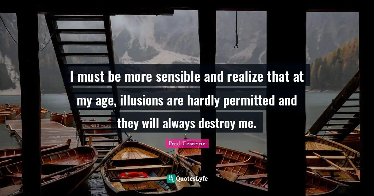 I must be more sensible and realize that at my age, illusions are hardly permitted and they will always destroy me.
