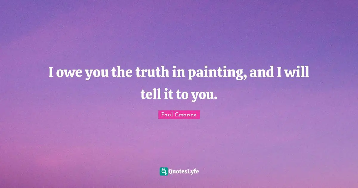 I owe you the truth in painting, and I will tell it to you.