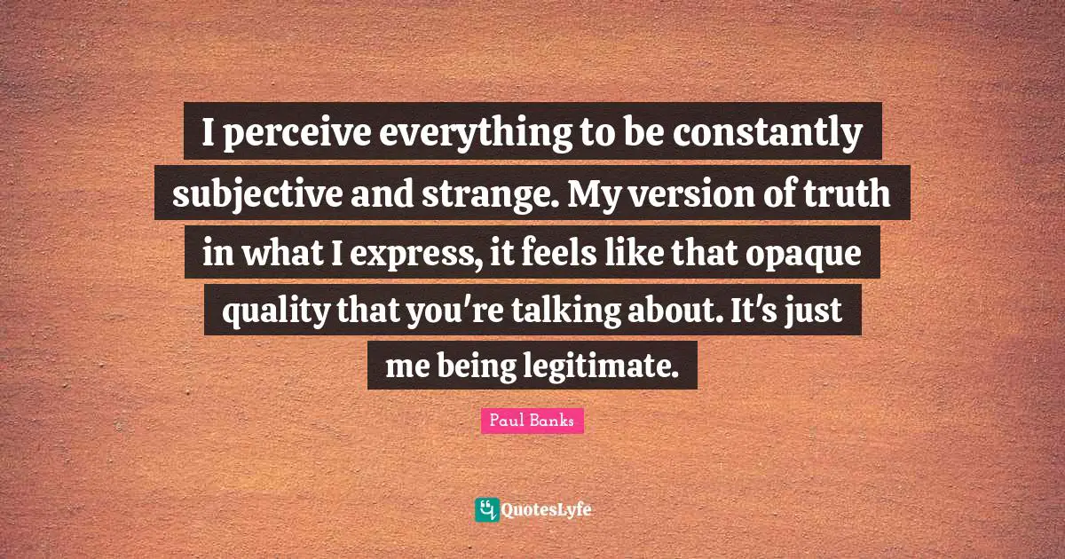 Opaque Quotes: "I perceive everything to be constantly subjective and strange. My version of truth in what I express, it feels like that opaque quality that you're talking about. It's just me being legitimate."