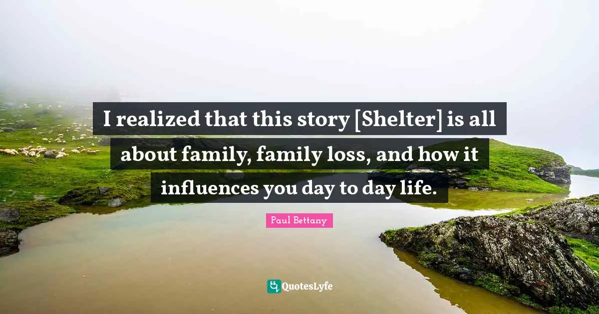 I realized that this story [Shelter] is all about family, family loss, and how it influences you day to day life.