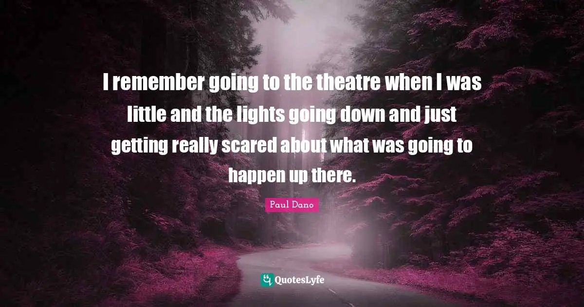 I remember going to the theatre when I was little and the lights going down and just getting really scared about what was going to happen up there.