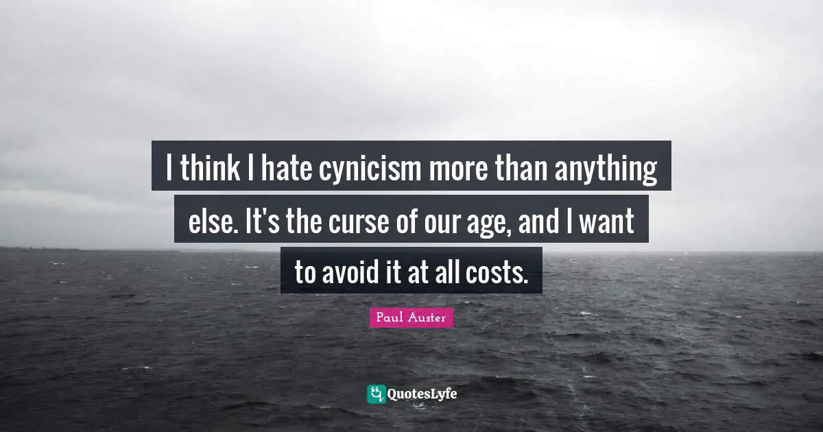 I think I hate cynicism more than anything else. It's the curse of our age, and I want to avoid it at all costs.