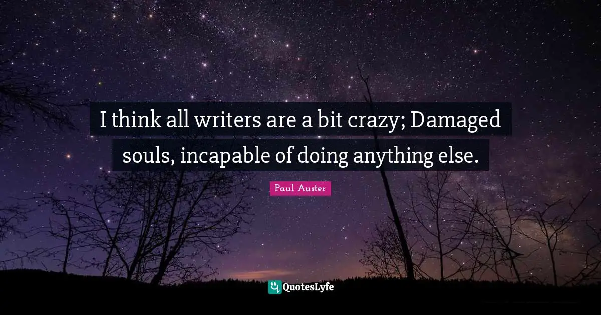 I think all writers are a bit crazy; Damaged souls, incapable of doing anything else.