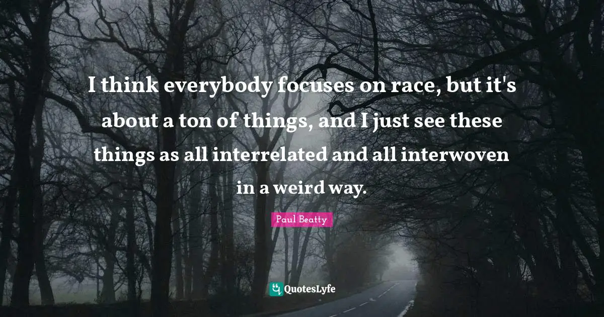 I think everybody focuses on race, but it's about a ton of things, and I just see these things as all interrelated and all interwoven in a weird way.