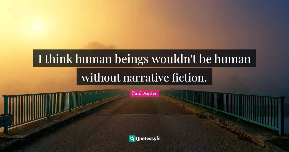 I think human beings wouldn't be human without narrative fiction.