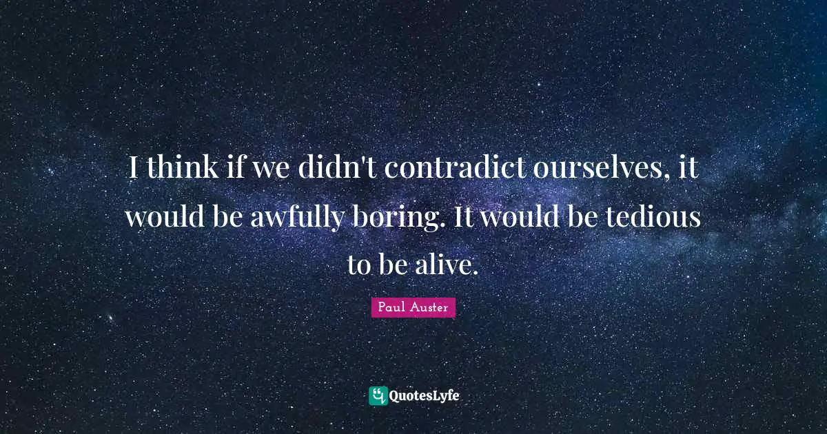 I think if we didn't contradict ourselves, it would be awfully boring. It would be tedious to be alive.