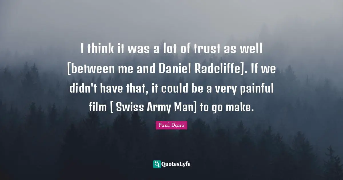 I think it was a lot of trust as well [between me and Daniel Radcliffe]. If we didn't have that, it could be a very painful film [ Swiss Army Man] to go make.