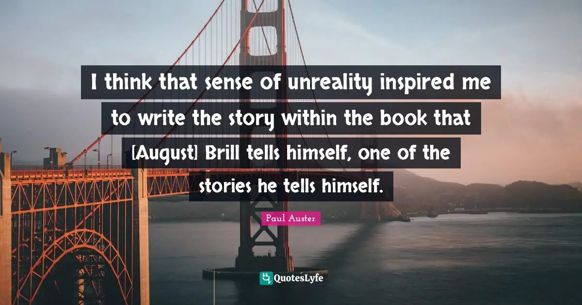 I think that sense of unreality inspired me to write the story within the book that [August] Brill tells himself, one of the stories he tells himself.