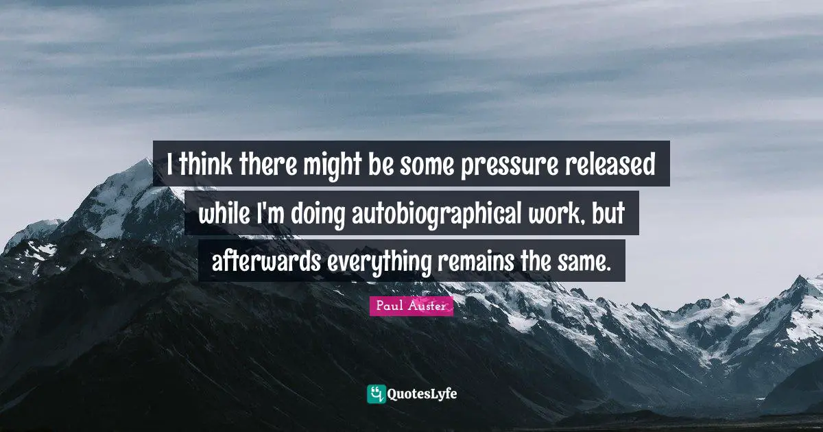 I think there might be some pressure released while I'm doing autobiographical work, but afterwards everything remains the same.