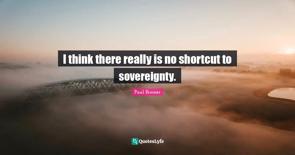 I think there really is no shortcut to sovereignty.