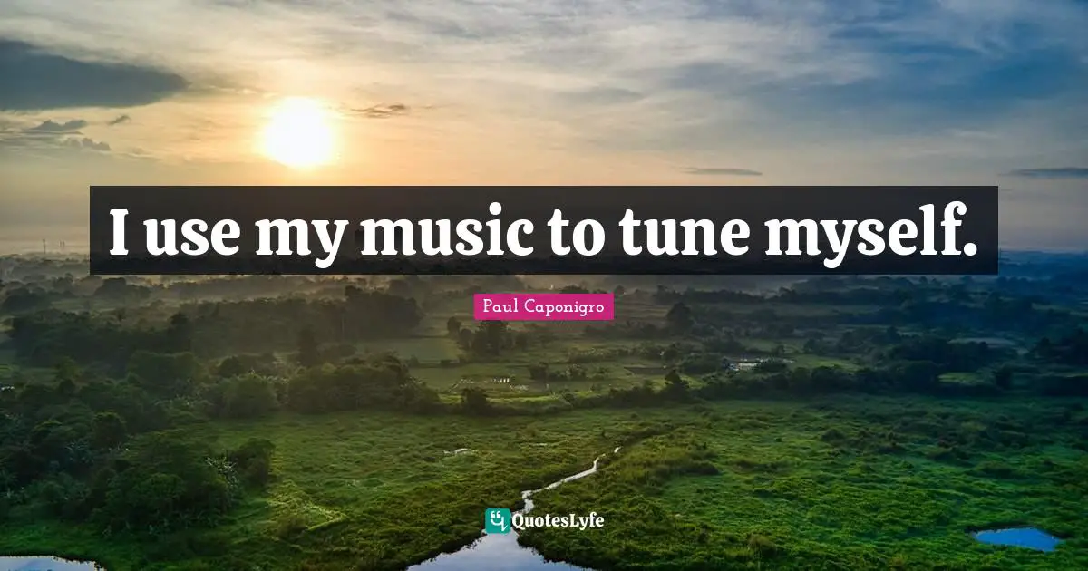 I use my music to tune myself.