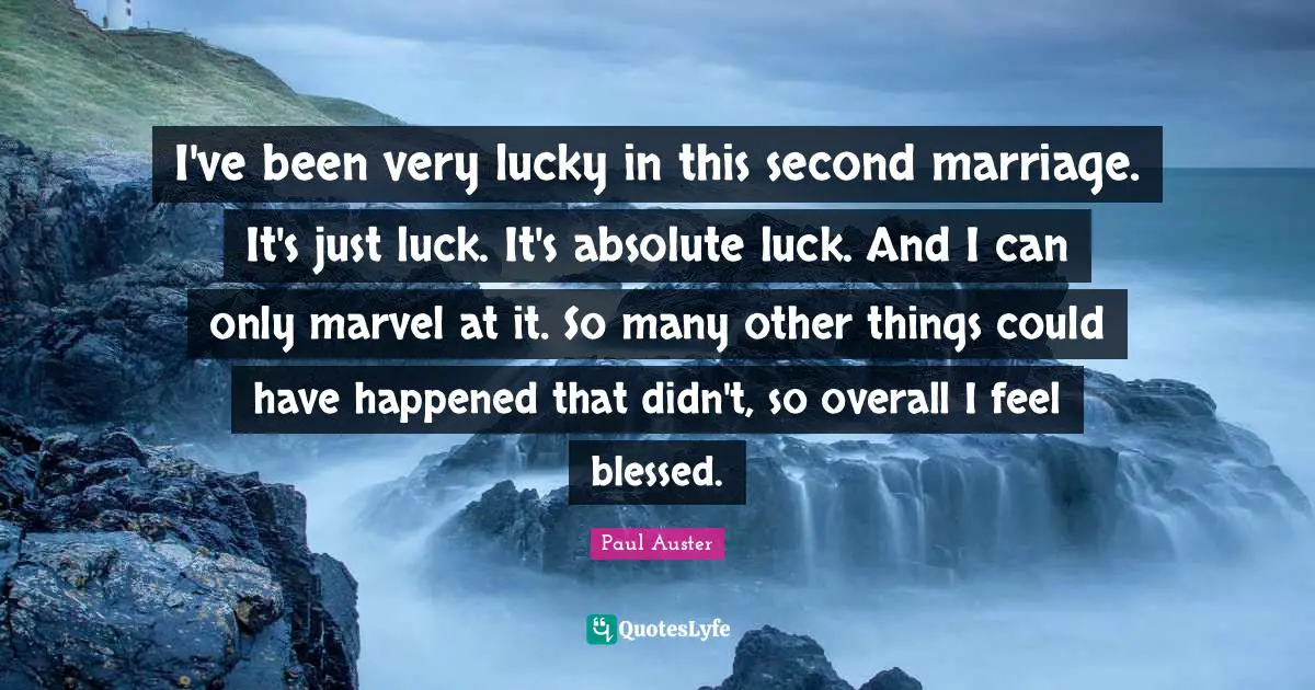 I've been very lucky in this second marriage. It's just luck. It's absolute luck. And I can only marvel at it. So many other things could have happened that didn't, so overall I feel blessed.