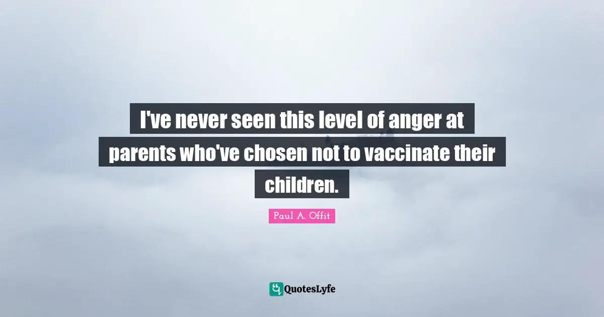 Paul A. Offit Quotes: "I've never seen this level of anger at parents who've chosen not to vaccinate their children."