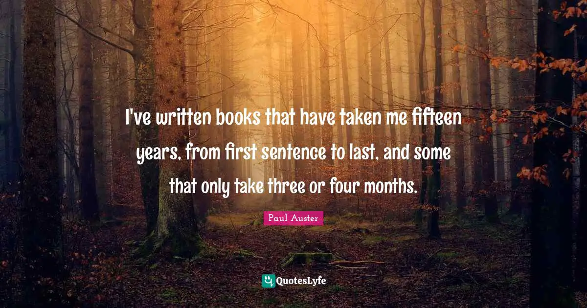 I've written books that have taken me fifteen years, from first sentence to last, and some that only take three or four months.