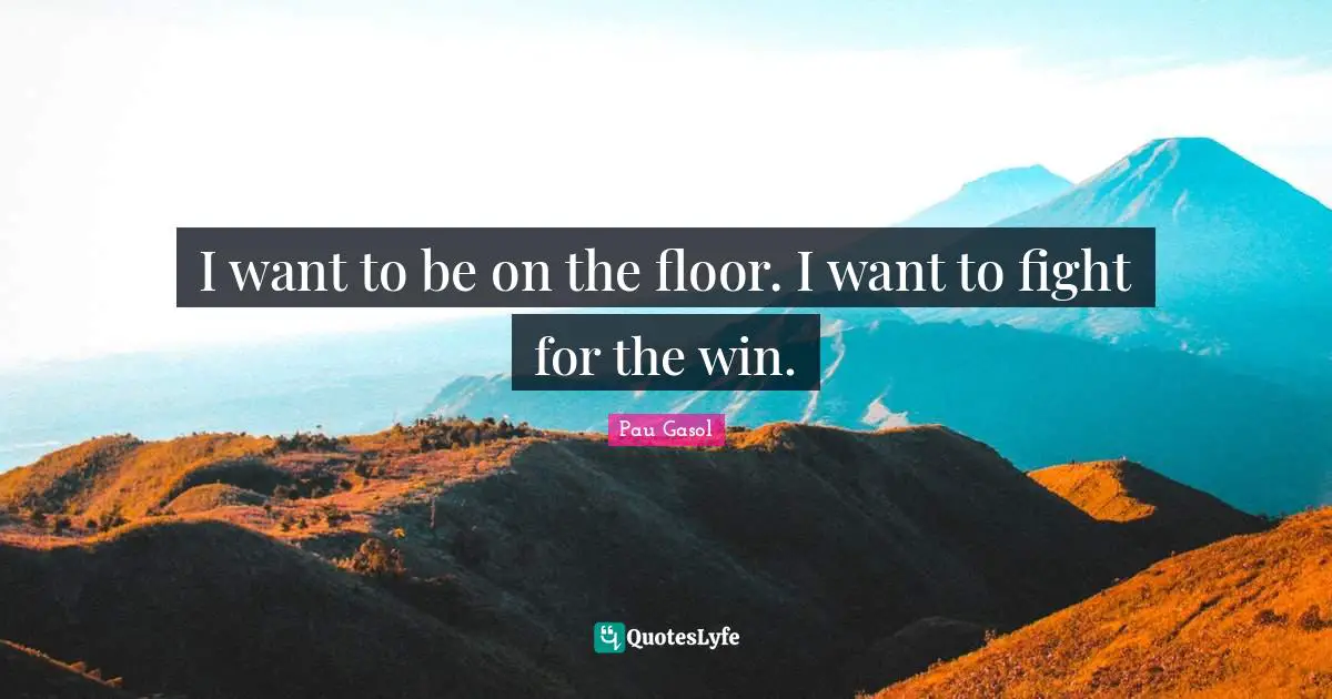 I want to be on the floor. I want to fight for the win.