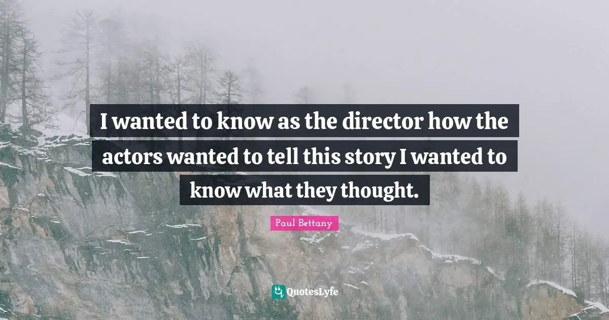 I wanted to know as the director how the actors wanted to tell this story I wanted to know what they thought.