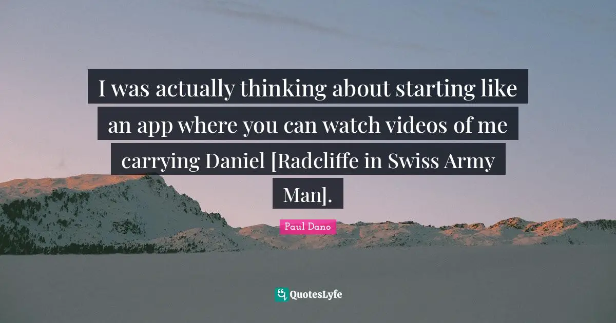 I was actually thinking about starting like an app where you can watch videos of me carrying Daniel [Radcliffe in Swiss Army Man].