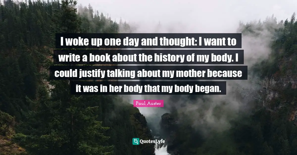 I woke up one day and thought: I want to write a book about the history of my body. I could justify talking about my mother because it was in her body that my body began.