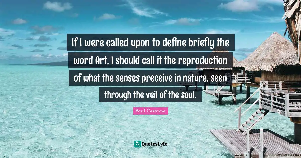 If I were called upon to define briefly the word Art, I should call it the reproduction of what the senses preceive in nature, seen through the veil of the soul.