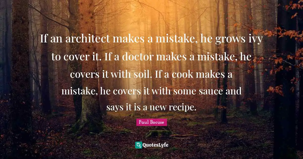 If an architect makes a mistake, he grows ivy to cover it. If a doctor makes a mistake, he covers it with soil. If a cook makes a mistake, he covers it with some sauce and says it is a new recipe.