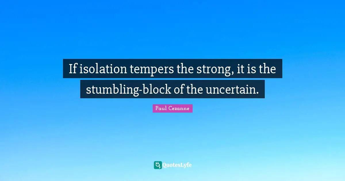Paul Cezanne Quotes: "If isolation tempers the strong, it is the stumbling-block of the uncertain."