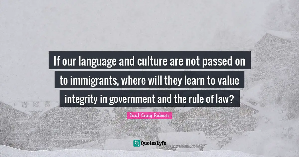 Paul Craig Roberts Quotes: "If our language and culture are not passed on to immigrants, where will they learn to value integrity in government and the rule of law?"