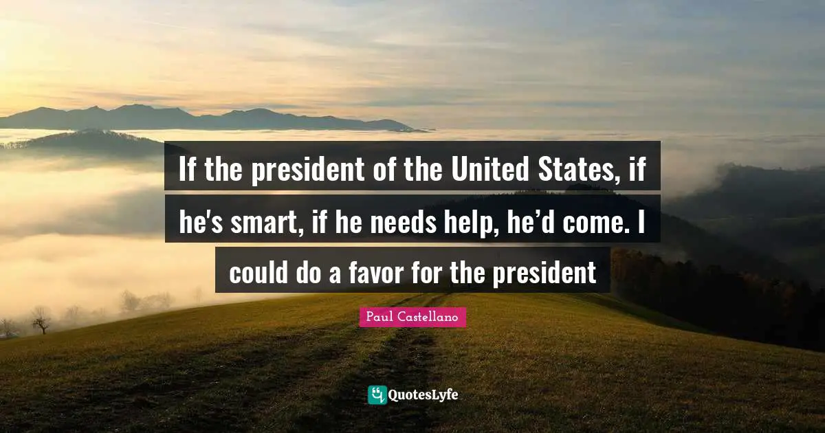 If the president of the United States, if he's smart, if he needs help, he’d come. I could do a favor for the president