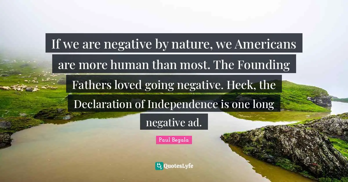Declaration Of Independence Quotes: "If we are negative by nature, we Americans are more human than most. The Founding Fathers loved going negative. Heck, the Declaration of Independence is one long negative ad."