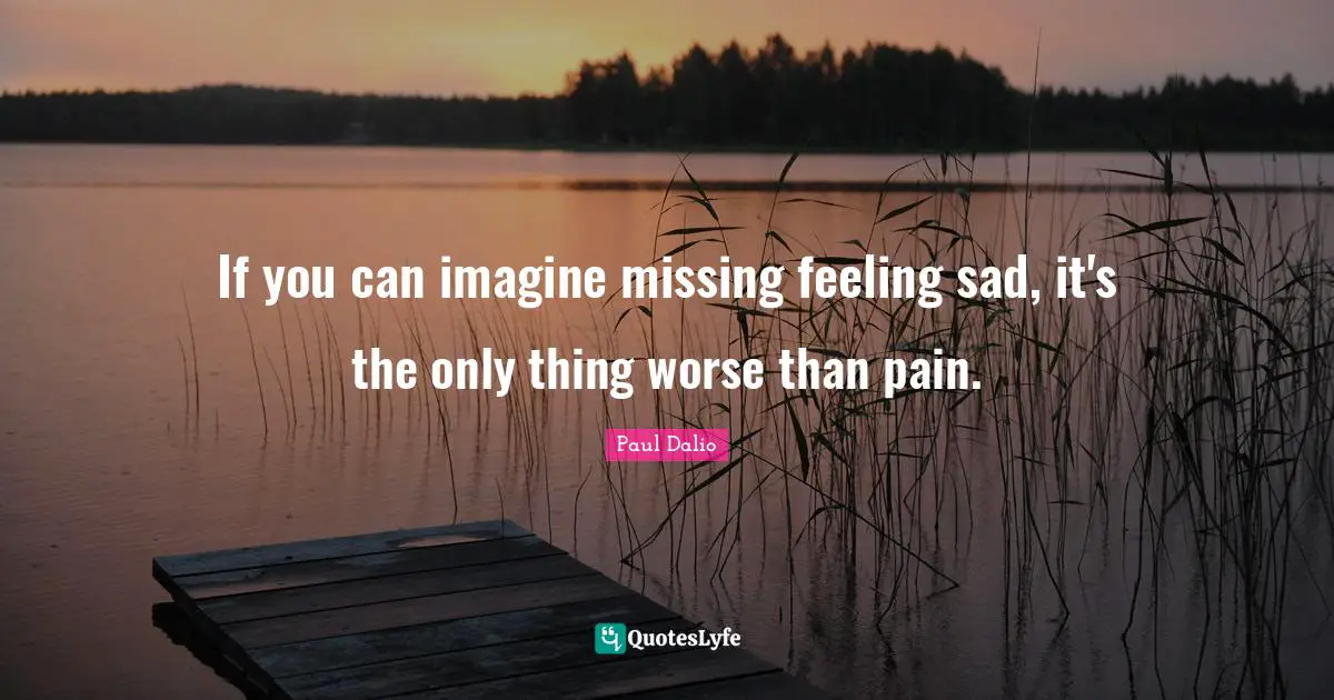 If you can imagine missing feeling sad, it's the only thing worse than pain.