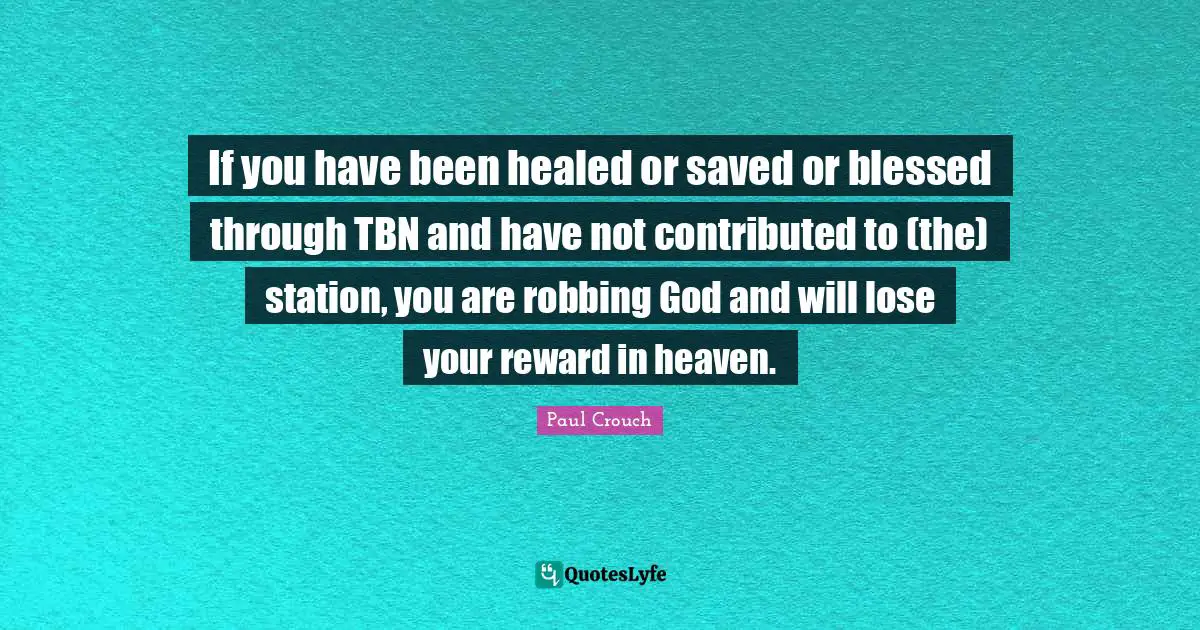 Robbing Quotes: "If you have been healed or saved or blessed through TBN and have not contributed to (the) station, you are robbing God and will lose your reward in heaven."