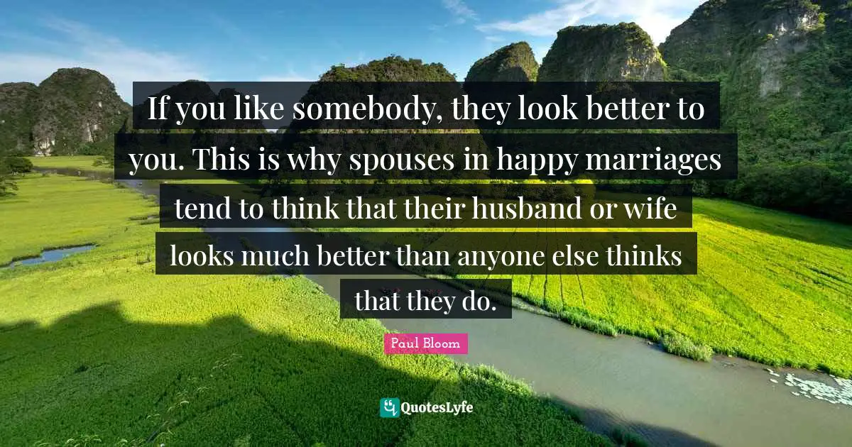 If you like somebody, they look better to you. This is why spouses in happy marriages tend to think that their husband or wife looks much better than anyone else thinks that they do.