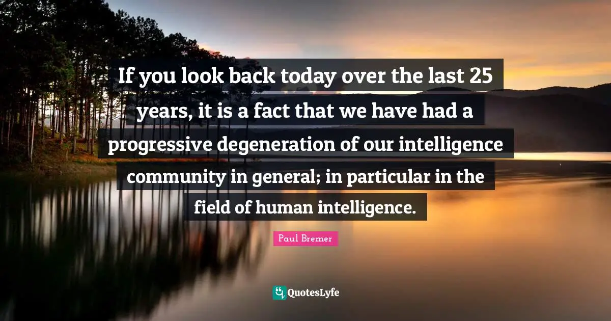 If you look back today over the last 25 years, it is a fact that we have had a progressive degeneration of our intelligence community in general; in particular in the field of human intelligence.