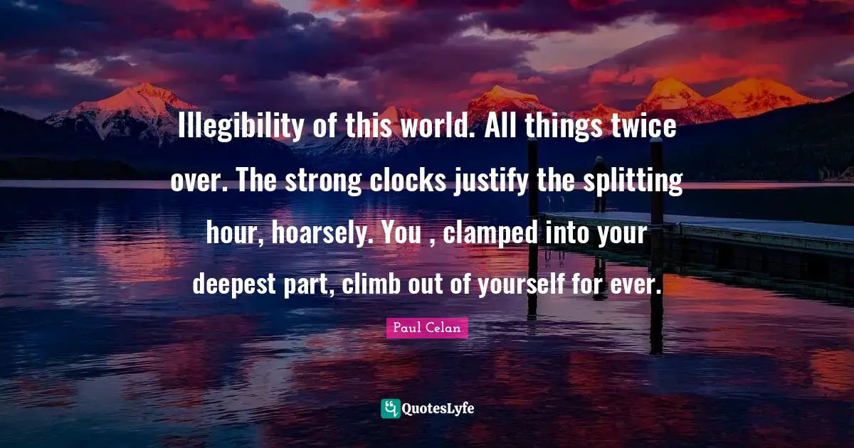 Illegibility of this world. All things twice over. The strong clocks justify the splitting hour, hoarsely. You , clamped into your deepest part, climb out of yourself for ever.