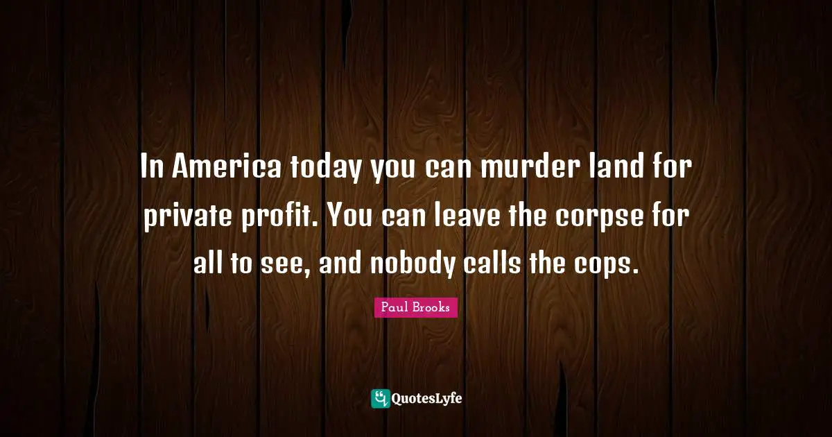 Profit Quotes: "In America today you can murder land for private profit. You can leave the corpse for all to see, and nobody calls the cops."