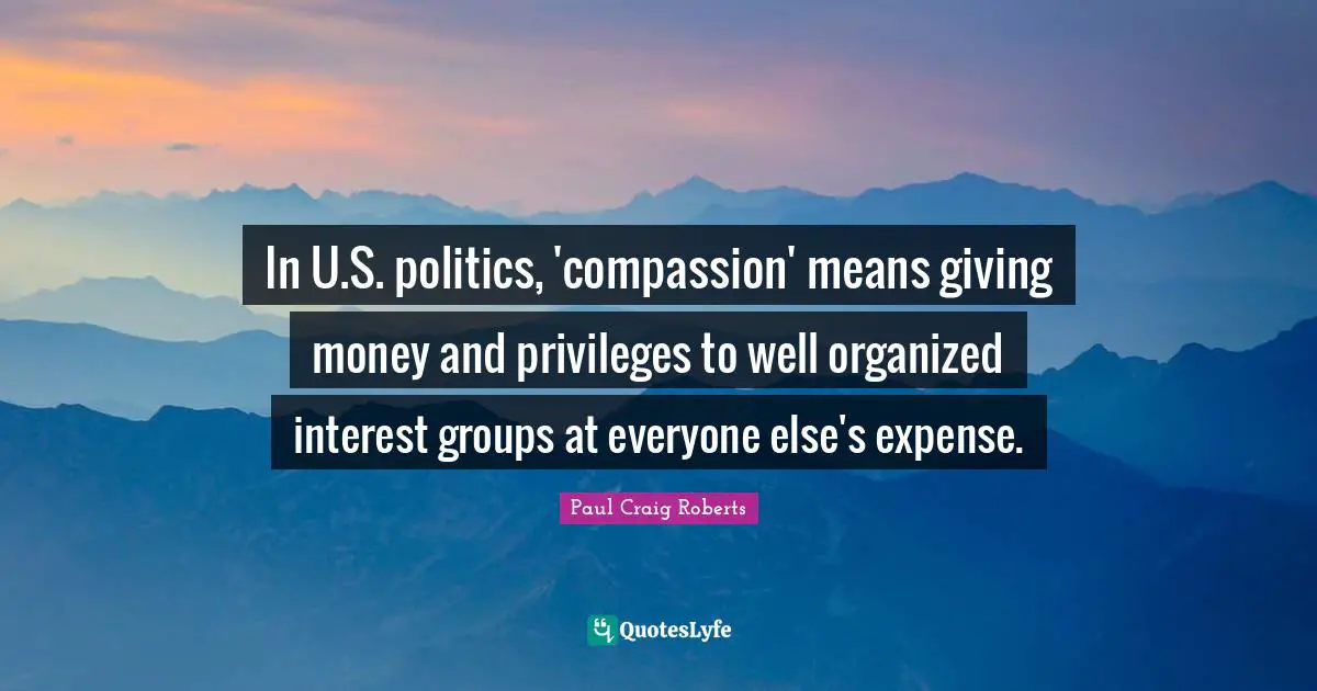 In U.S. politics, 'compassion' means giving money and privileges to well organized interest groups at everyone else's expense.
