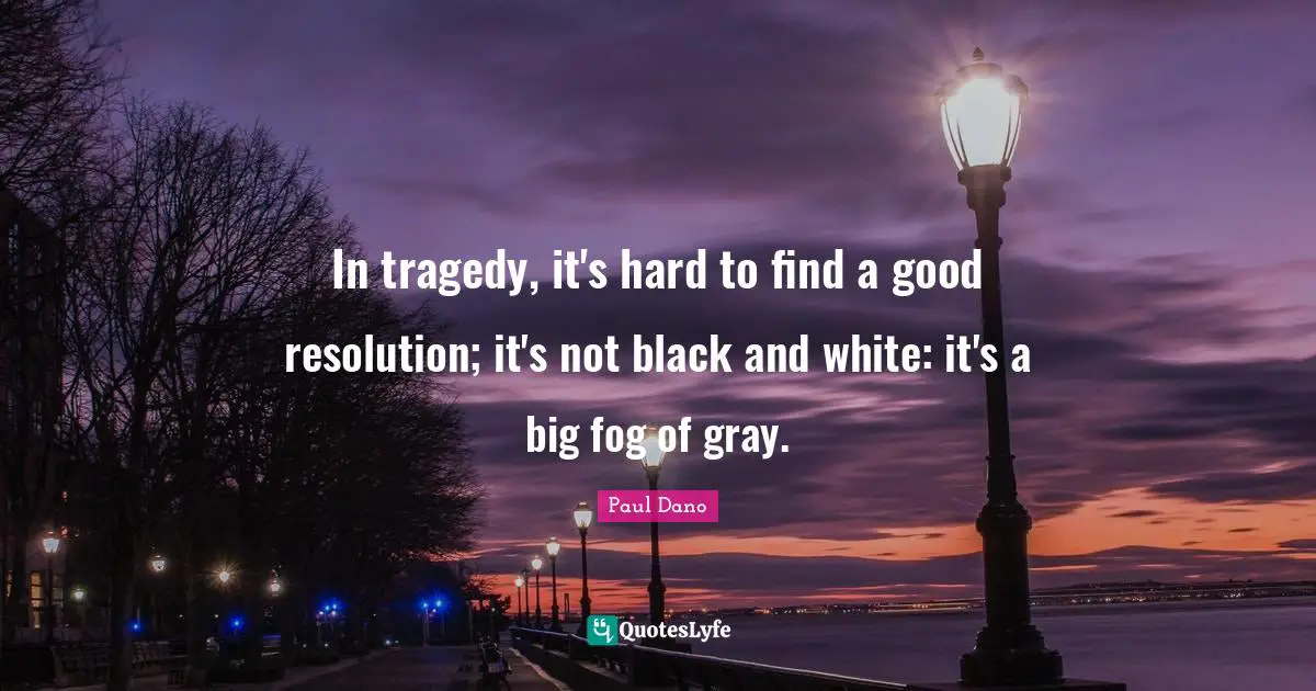 In tragedy, it's hard to find a good resolution; it's not black and white: it's a big fog of gray.