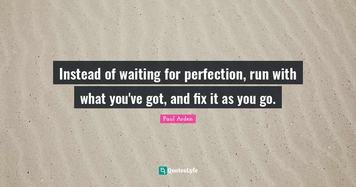 Instead of waiting for perfection, run with what you've got, and fix it as you go.