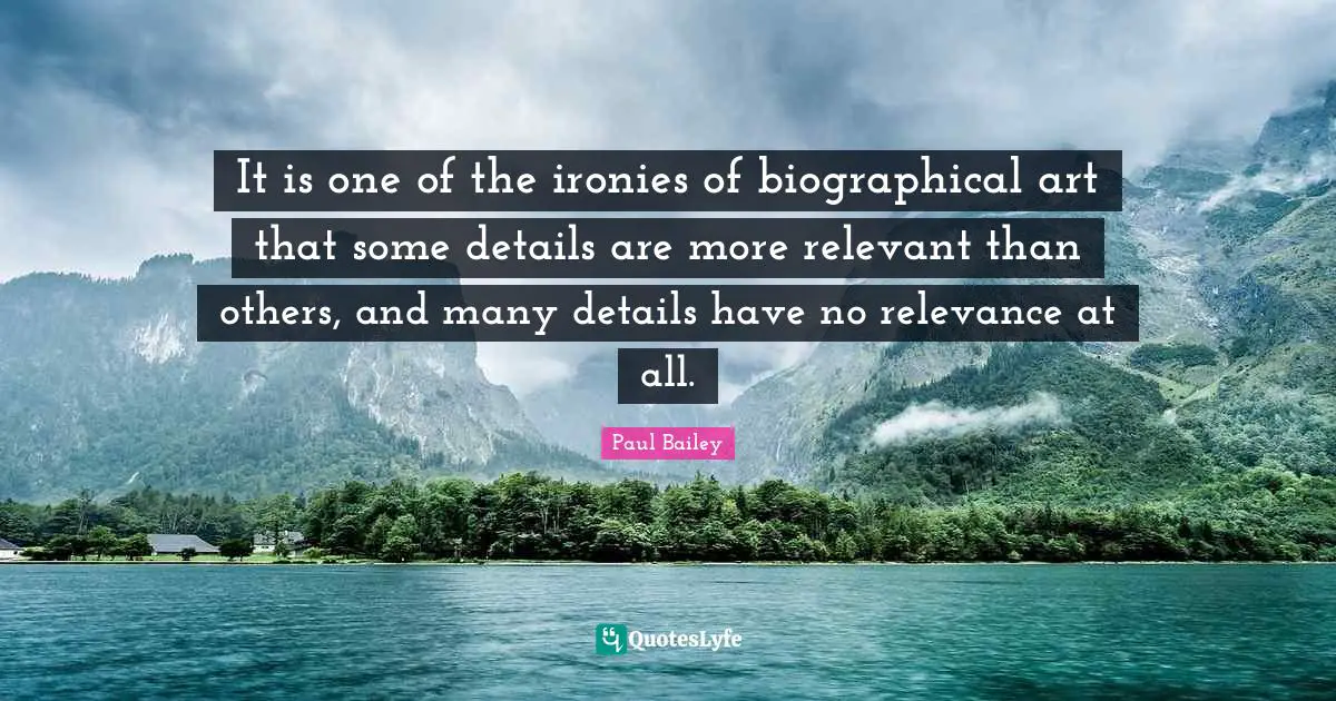 It is one of the ironies of biographical art that some details are more relevant than others, and many details have no relevance at all.