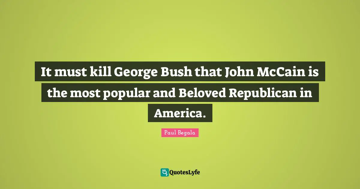It must kill George Bush that John McCain is the most popular and Beloved Republican in America.