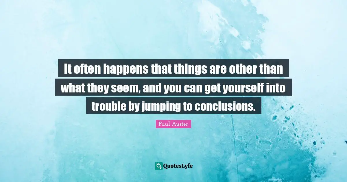 It often happens that things are other than what they seem, and you can get yourself into trouble by jumping to conclusions.