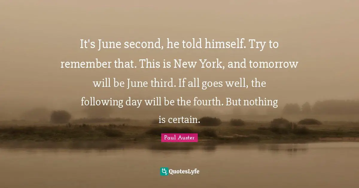 It's June second, he told himself. Try to remember that. This is New York, and tomorrow will be June third. If all goes well, the following day will be the fourth. But nothing is certain.
